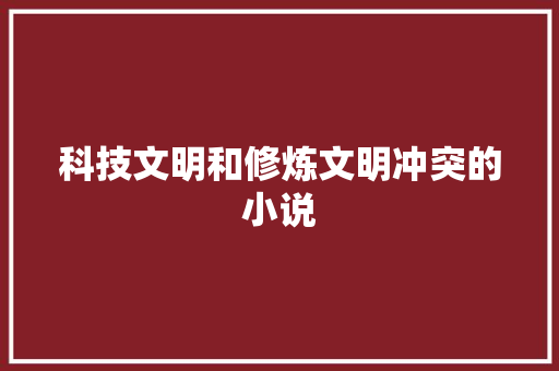 科技文明和修炼文明冲突的小说 人工智能