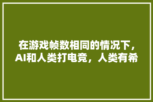 在游戏帧数相同的情况下，AI和人类打电竞，人类有希望吗 人工智能
