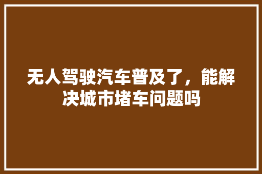 无人驾驶汽车普及了，能解决城市堵车问题吗 人工智能
