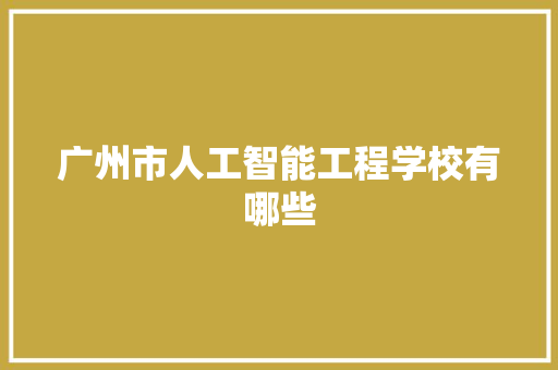 广州市人工智能工程学校有哪些 人工智能