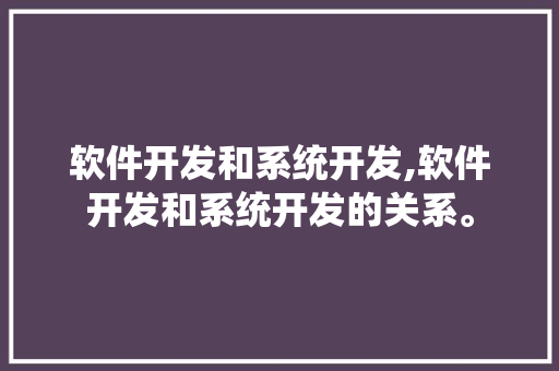 软件开发和系统开发,软件开发和系统开发的关系。 智能科技