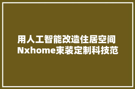 用人工智能改造住居空间 Nxhome束装定制科技范室庐 智能科技
