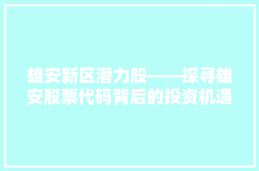 雄安新区潜力股——探寻雄安股票代码背后的投资机遇