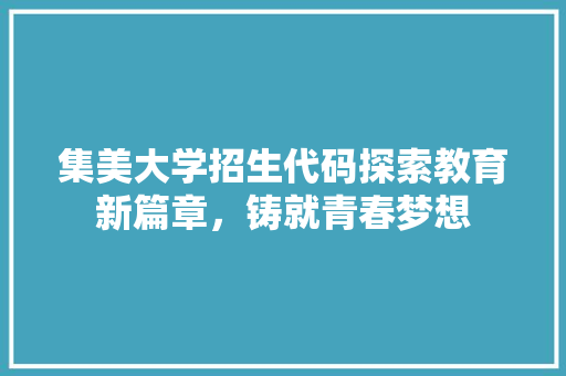 集美大学招生代码探索教育新篇章，铸就青春梦想