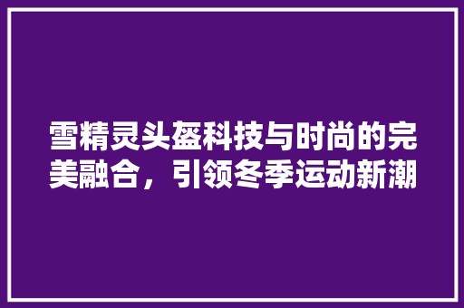 雪精灵头盔科技与时尚的完美融合，引领冬季运动新潮流