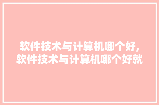 软件技术与计算机哪个好,软件技术与计算机哪个好就业。 软件技术