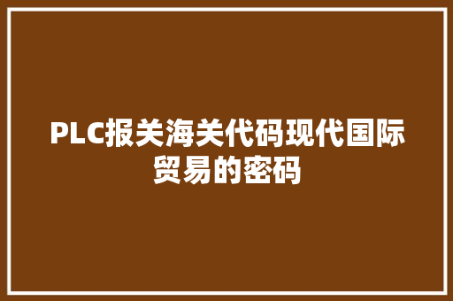 PLC报关海关代码现代国际贸易的密码