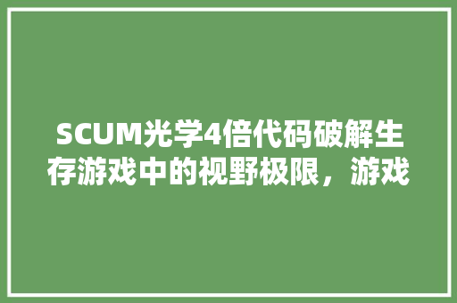 SCUM光学4倍代码破解生存游戏中的视野极限，游戏编程的奥秘