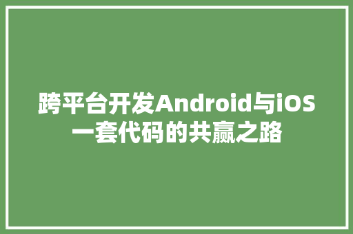 跨平台开发Android与iOS一套代码的共赢之路