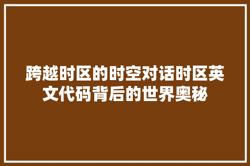 跨越时区的时空对话时区英文代码背后的世界奥秘