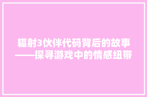 辐射3伙伴代码背后的故事——探寻游戏中的情感纽带
