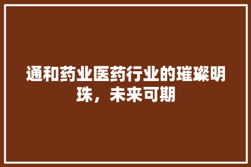 通和药业医药行业的璀璨明珠，未来可期