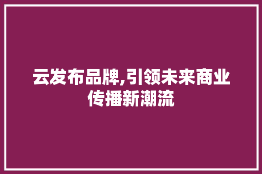 云发布品牌,引领未来商业传播新潮流