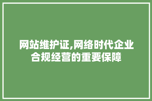 网站维护证,网络时代企业合规经营的重要保障