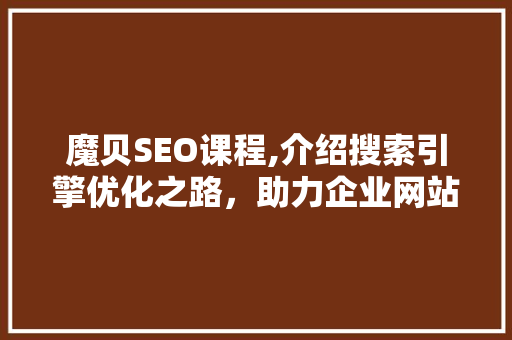 魔贝SEO课程,介绍搜索引擎优化之路，助力企业网站腾飞