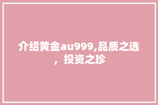 介绍黄金au999,品质之选，投资之珍