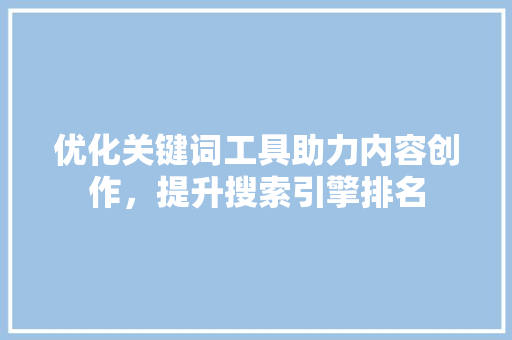 优化关键词工具助力内容创作，提升搜索引擎排名