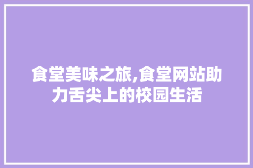 食堂美味之旅,食堂网站助力舌尖上的校园生活