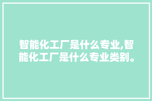 智能化工厂是什么专业,智能化工厂是什么专业类别。 智能科技