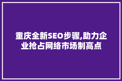 重庆全新SEO步骤,助力企业抢占网络市场制高点