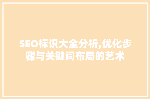 SEO标识大全分析,优化步骤与关键词布局的艺术