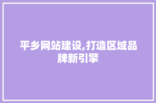 平乡网站建设,打造区域品牌新引擎