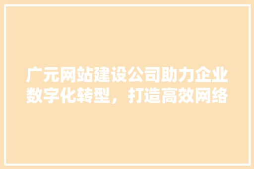 广元网站建设公司助力企业数字化转型，打造高效网络营销平台