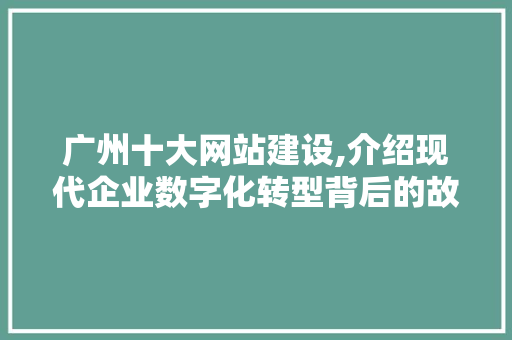 广州十大网站建设,介绍现代企业数字化转型背后的故事
