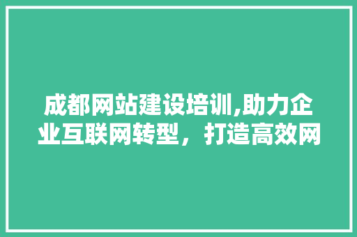 成都网站建设培训,助力企业互联网转型，打造高效网络营销步骤