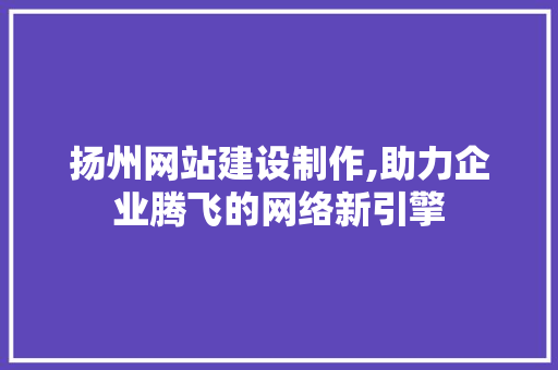 扬州网站建设制作,助力企业腾飞的网络新引擎