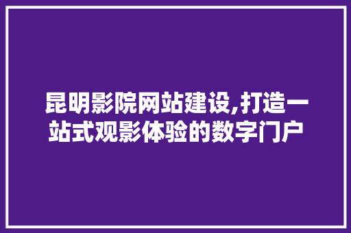 昆明影院网站建设,打造一站式观影体验的数字门户