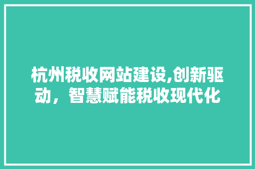 杭州税收网站建设,创新驱动，智慧赋能税收现代化
