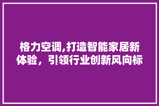 格力空调,打造智能家居新体验，引领行业创新风向标