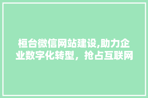 桓台微信网站建设,助力企业数字化转型，抢占互联网市场先机