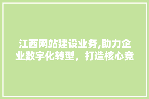 江西网站建设业务,助力企业数字化转型，打造核心竞争力