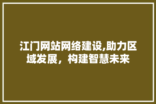 江门网站网络建设,助力区域发展，构建智慧未来