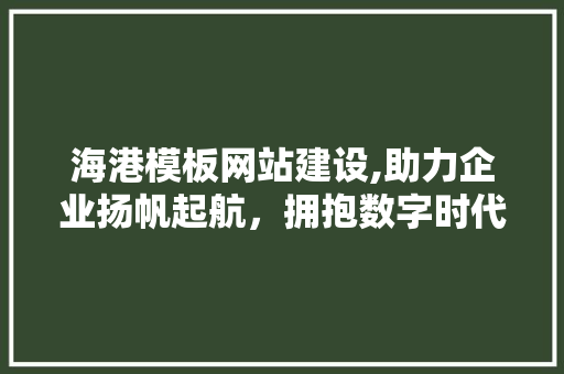 海港模板网站建设,助力企业扬帆起航，拥抱数字时代