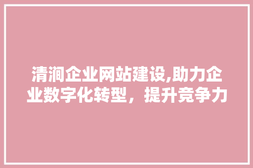 清涧企业网站建设,助力企业数字化转型，提升竞争力