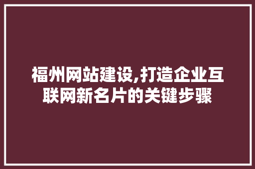 福州网站建设,打造企业互联网新名片的关键步骤