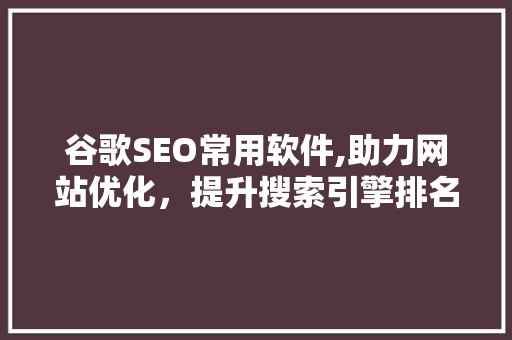 谷歌SEO常用软件,助力网站优化，提升搜索引擎排名