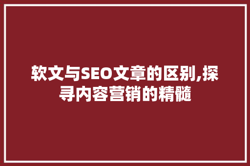 软文与SEO文章的区别,探寻内容营销的精髓