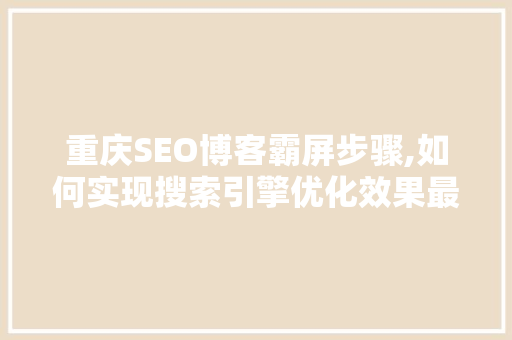 重庆SEO博客霸屏步骤,如何实现搜索引擎优化效果最大化