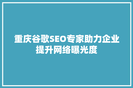重庆谷歌SEO专家助力企业提升网络曝光度