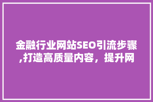 金融行业网站SEO引流步骤,打造高质量内容，提升网站流量