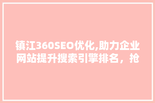镇江360SEO优化,助力企业网站提升搜索引擎排名，抢占市场先机