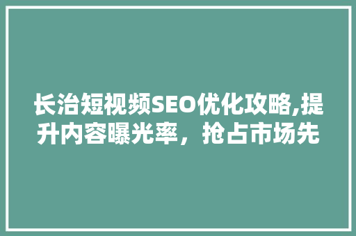 长治短视频SEO优化攻略,提升内容曝光率，抢占市场先机