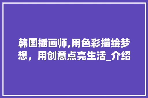 韩国插画师,用色彩描绘梦想，用创意点亮生活_介绍韩国插画艺术的魅力