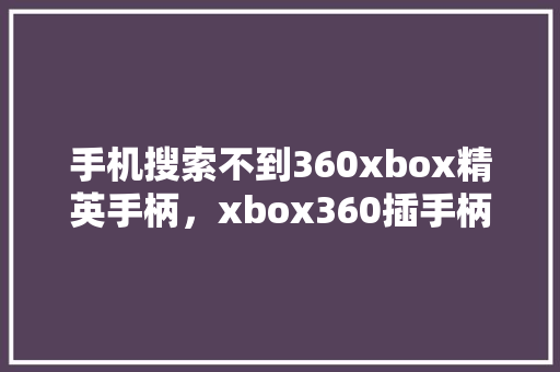手机搜索不到360xbox精英手柄，xbox360插手柄没反应