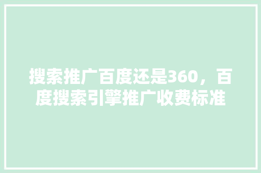 搜索推广百度还是360，百度搜索引擎推广收费标准