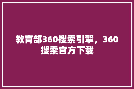 教育部360搜索引擎，360搜索官方下载